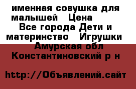 именная совушка для малышей › Цена ­ 600 - Все города Дети и материнство » Игрушки   . Амурская обл.,Константиновский р-н